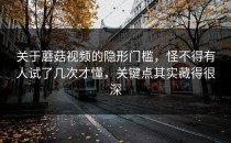 关于蘑菇视频的隐形门槛，怪不得有人试了几次才懂，关键点其实藏得很深