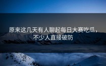 原来这几天有人聊起每日大赛吃瓜，不少人直接破防