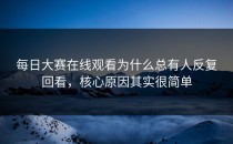 <strong>每日大赛在线观看</strong>为什么总有人反复回看，核心原因其实很简单