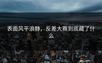 表面风平浪静，<strong>反差大赛</strong>到底藏了什么