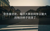 别急着划走，<strong>每日大赛官网</strong>争议最大的地方终于说清了