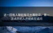 这一回有人聊起每日大赛吃瓜，第一次点开的人开始疯狂追问