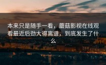 本来只是随手一看，蘑菇影视在线观看最近后劲大得离谱，到底发生了什么