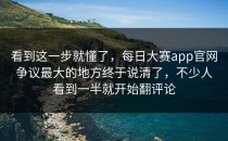 看到这一步就懂了，<strong>每日大赛app官网</strong>争议最大的地方终于说清了，不少人看到一半就开始翻评论