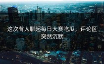 这次有人聊起<strong>每日大赛吃瓜</strong>，评论区突然沉默