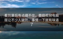 看到最后有点绷不住，蘑菇视频电脑版让不少人破防，事情一下就有味道了