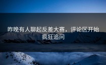 昨晚有人聊起<strong>反差大赛</strong>，评论区开始疯狂追问