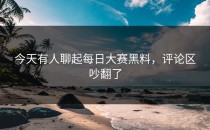 今天有人聊起<strong>每日大赛黑料</strong>，评论区吵翻了