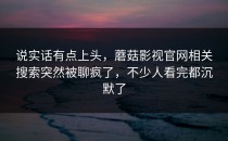 说实话有点上头，蘑菇影视官网相关搜索突然被聊疯了，不少人看完都沉默了