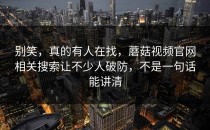 别笑，真的有人在找，蘑菇视频官网相关搜索让不少人破防，不是一句话能讲清