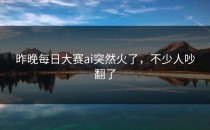昨晚<strong>每日大赛ai</strong>突然火了，不少人吵翻了