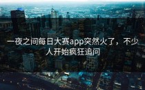 一夜之间<strong>每日大赛app</strong>突然火了，不少人开始疯狂追问