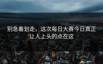 别急着划走，这次<strong>每日大赛今日</strong>真正让人上头的点在这