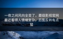 一夜之间风向全变了，蘑菇影视官网最近看得人情绪复杂，后面反转有点猛