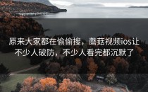 原来大家都在偷偷搜，蘑菇视频ios让不少人破防，不少人看完都沉默了