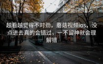 越看越觉得不对劲，蘑菇视频ios，没点进去真的会错过，一不留神就会理解错