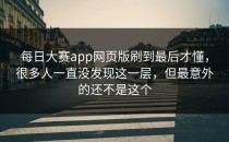 <strong>每日大赛app</strong>网页版刷到最后才懂，很多人一直没发现这一层，但最意外的还不是这个