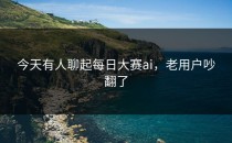 今天有人聊起<strong>每日大赛ai</strong>，老用户吵翻了