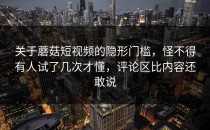 关于蘑菇短视频的隐形门槛，怪不得有人试了几次才懂，评论区比内容还敢说