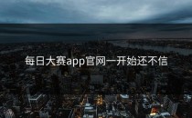 <strong>每日大赛app官网</strong>一开始还不信
