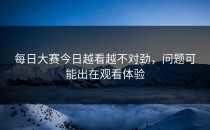 每日大赛今日越看越不对劲，问题可能出在观看体验