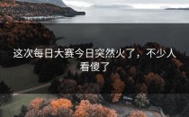 这次<strong>每日大赛今日</strong>突然火了，不少人看傻了