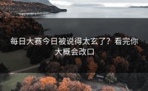 <strong>每日大赛今日</strong>被说得太玄了？看完你大概会改口