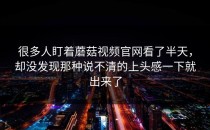 很多人盯着蘑菇视频官网看了半天，却没发现那种说不清的上头感一下就出来了