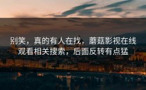 别笑，真的有人在找，蘑菇影视在线观看相关搜索，后面反转有点猛