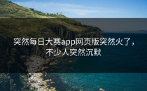 突然每日大赛app网页版突然火了，不少人突然沉默