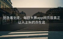 别急着划走，<strong>每日大赛app</strong>网页版真正让人上头的点在这
