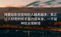 搜蘑菇影视官网的人越来越多，真正让人好奇的并不是内容本身，一不留神就会理解错