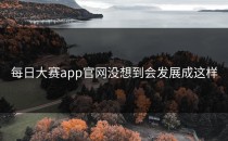 <strong>每日大赛app</strong>官网没想到会发展成这样