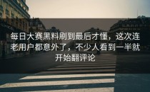 <strong>每日大赛黑料</strong>刷到最后才懂，这次连老用户都意外了，不少人看到一半就开始翻评论