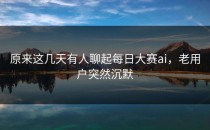 原来这几天有人聊起<strong>每日大赛ai</strong>，老用户突然沉默