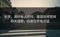 别笑，真的有人在找，蘑菇视频官网相关搜索，后面反转有点猛