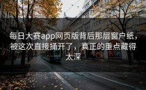 <strong>每日大赛app</strong>网页版背后那层窗户纸，被这次直接捅开了，真正的重点藏得太深