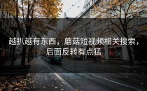 越扒越有东西，蘑菇短视频相关搜索，后面反转有点猛