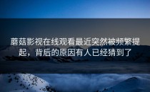 蘑菇影视在线观看最近突然被频繁提起，背后的原因有人已经猜到了