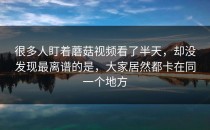很多人盯着蘑菇视频看了半天，却没发现最离谱的是，大家居然都卡在同一个地方