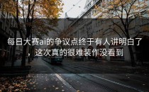 <strong>每日大赛ai</strong>的争议点终于有人讲明白了，这次真的很难装作没看到