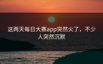 这两天<strong>每日大赛app</strong>突然火了，不少人突然沉默