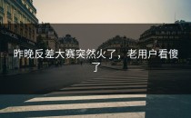 昨晚<strong>反差大赛</strong>突然火了，老用户看傻了