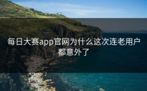 <strong>每日大赛app</strong>官网为什么这次连老用户都意外了