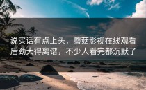 说实话有点上头，蘑菇影视在线观看后劲大得离谱，不少人看完都沉默了