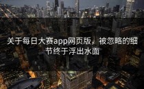 关于每日大赛app网页版，被忽略的细节终于浮出水面