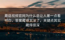蘑菇视频官网为什么总让人差一点看明白，答案藏得太深了，关键点其实藏得很深