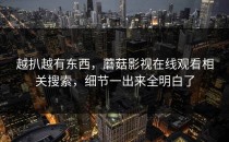 越扒越有东西，蘑菇影视在线观看相关搜索，细节一出来全明白了