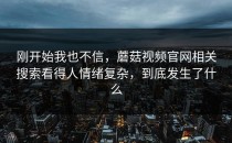 刚开始我也不信，蘑菇视频官网相关搜索看得人情绪复杂，到底发生了什么