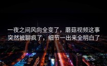 一夜之间风向全变了，蘑菇视频这事突然被聊疯了，细节一出来全明白了